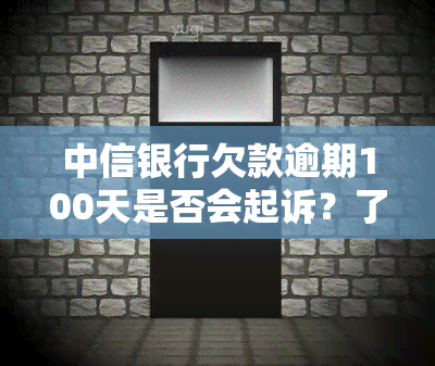 中信银行欠款逾期100天是否会起诉？了解可能的后果及应对措