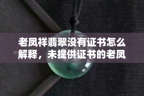 老凤祥翡翠没有证书怎么解释，未提供证书的老凤祥翡翠：如何解释这一情况？