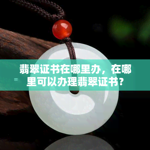 翡翠证书在哪里办，在哪里可以办理翡翠证书？