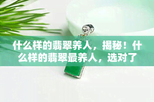 什么样的翡翠养人，揭秘！什么样的翡翠最养人，选对了才能让你焕发健康光彩