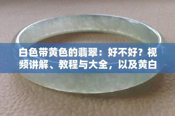 白色带黄色的翡翠：好不好？视频讲解、教程与大全，以及黄白翡翠、黄色翡翠与白色翡翠的比较