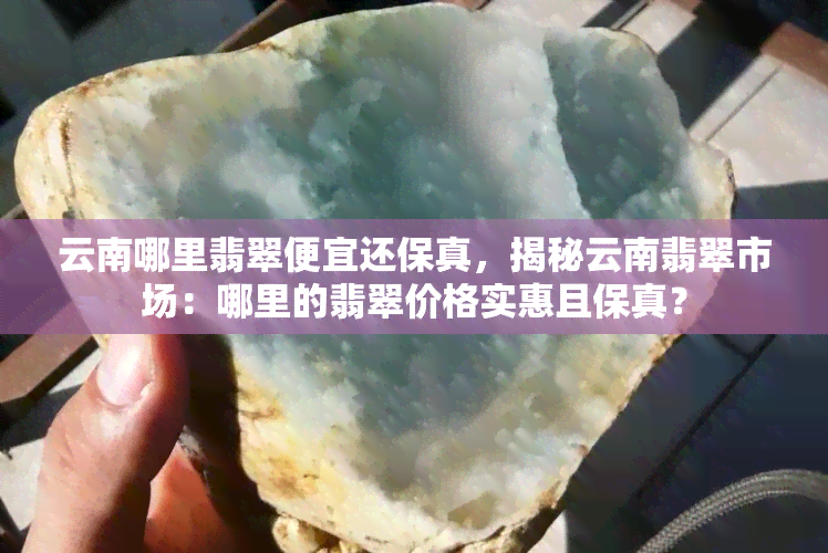 云南哪里翡翠便宜还保真，揭秘云南翡翠市场：哪里的翡翠价格实惠且保真？