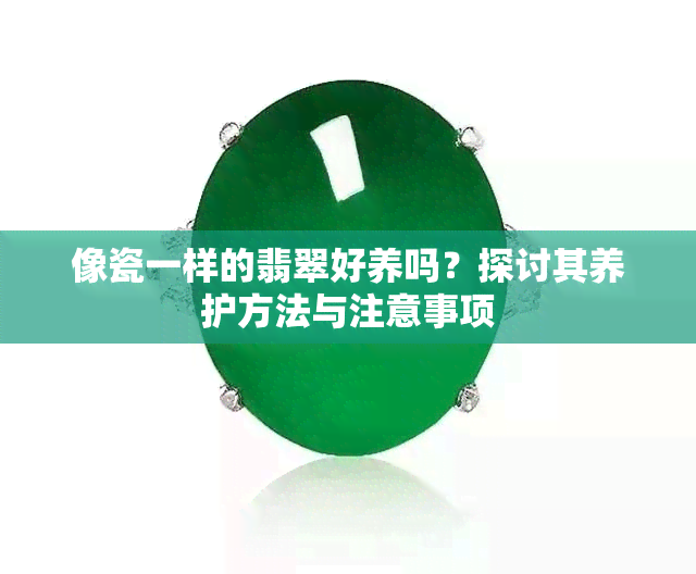 像瓷一样的翡翠好养吗？探讨其养护方法与注意事项