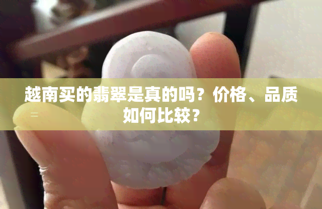 越南买的翡翠是真的吗？价格、品质如何比较？