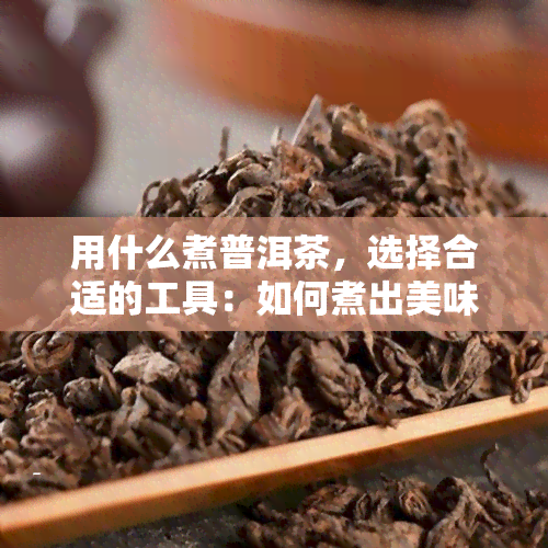 用什么煮普洱茶，选择合适的工具：如何煮出美味的普洱茶？