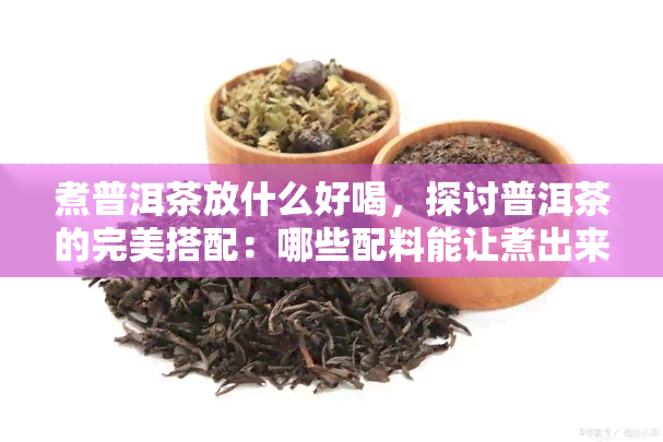 煮普洱茶放什么好喝，探讨普洱茶的完美搭配：哪些配料能让煮出来的普洱茶更美味？