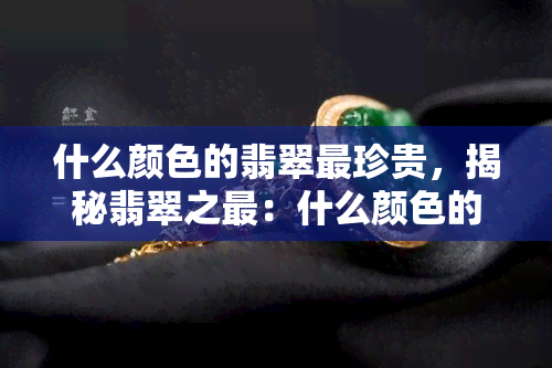 什么颜色的翡翠最珍贵，揭秘翡翠之最：什么颜色的翡翠最为珍贵？