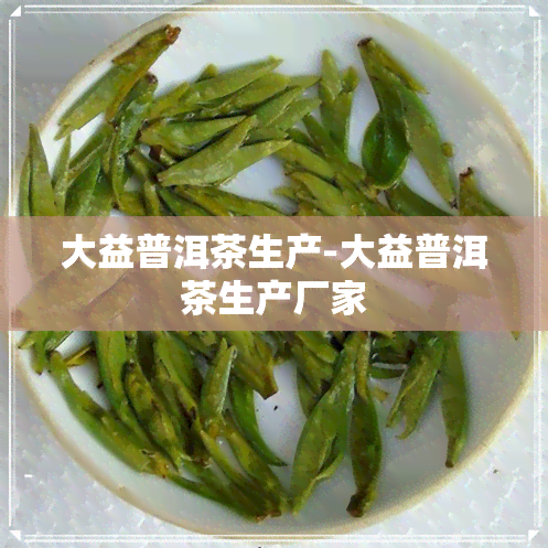 大益普洱茶生产-大益普洱茶生产厂家