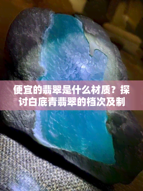 便宜的翡翠是什么材质？探讨白底青翡翠的档次及制作材质