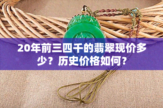 20年前三四千的翡翠现价多少？历史价格如何？