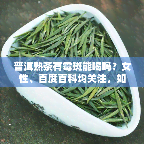 普洱熟茶有霉斑能喝吗？女性、百度百科均关注，如何处理霉味？