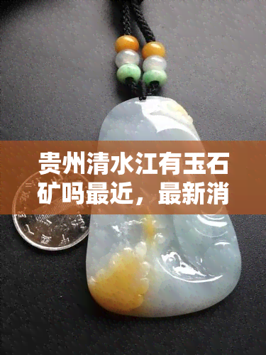 贵州清水江有玉石矿吗最近，最新消息：贵州清水江发现玉石矿！