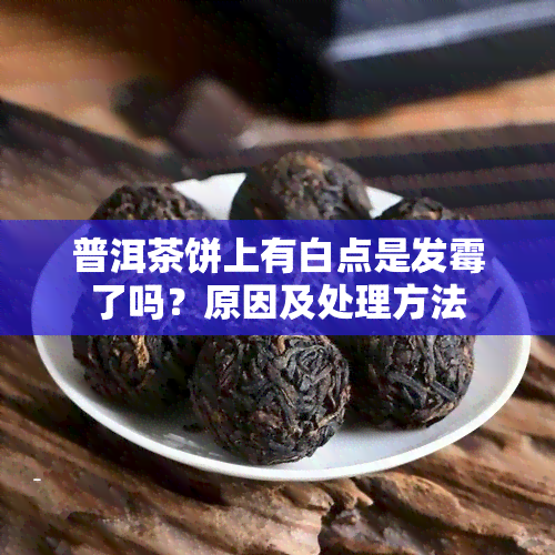 普洱茶饼上有白点是发霉了吗？原因及处理方法