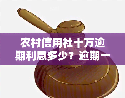 农村信用社十万逾期利息多少？逾期一年违约金、后果及欠款三年处理方法全解析