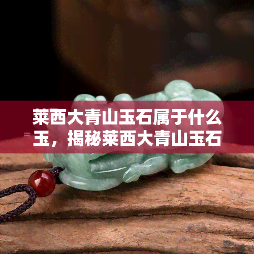 莱西大青山玉石属于什么玉，揭秘莱西大青山玉石的神秘面纱：它属于哪种类型的玉呢？