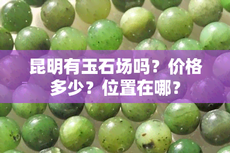 昆明有玉石场吗？价格多少？位置在哪？