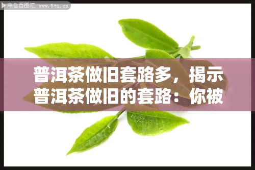 普洱茶做旧套路多，揭示普洱茶做旧的套路：你被骗了吗？