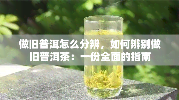 做旧普洱怎么分辨，如何辨别做旧普洱茶：一份全面的指南