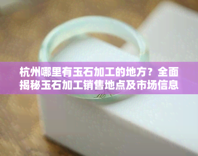 杭州哪里有玉石加工的地方？全面揭秘玉石加工销售地点及市场信息