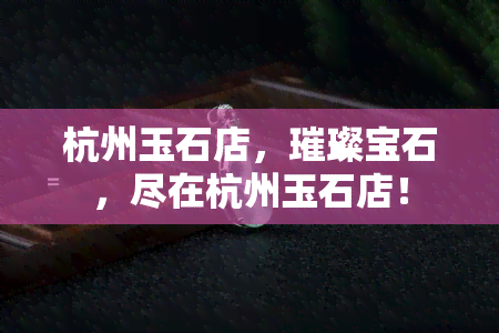 杭州玉石店，璀璨宝石，尽在杭州玉石店！