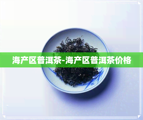 海产区普洱茶-海产区普洱茶价格