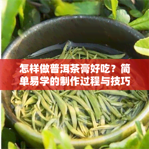 怎样做普洱茶膏好吃？简单易学的制作过程与技巧！