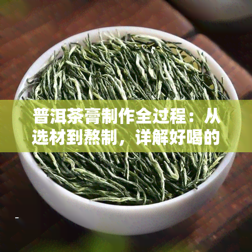 普洱茶膏制作全过程：从选材到熬制，详解好喝的秘诀