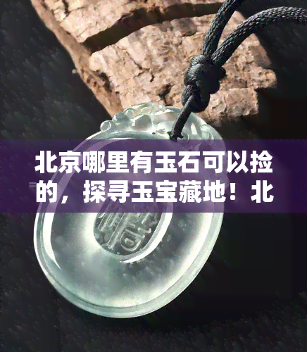 北京哪里有玉石可以捡的，探寻玉宝藏地！北京哪些地方可以捡到玉石？