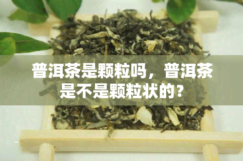 普洱茶是颗粒吗，普洱茶是不是颗粒状的？