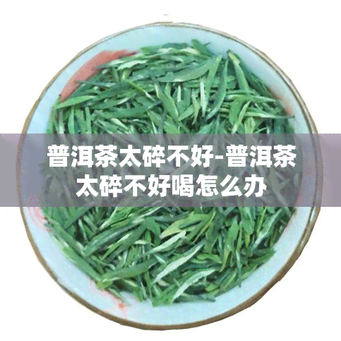 普洱茶太碎不好-普洱茶太碎不好喝怎么办