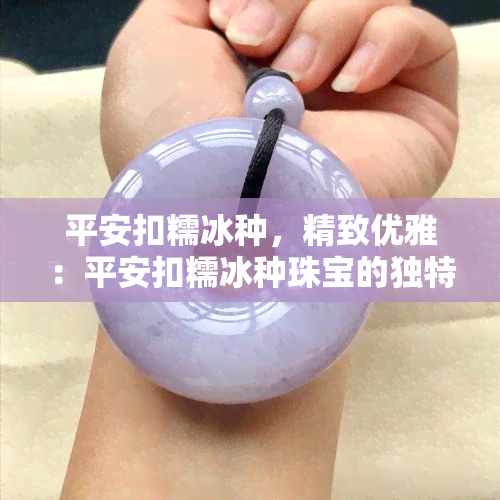 平安扣糯冰种，精致优雅：平安扣糯冰种珠宝的独特魅力