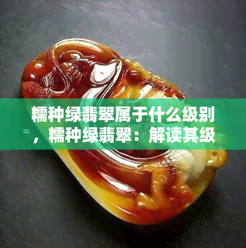 糯种绿翡翠属于什么级别，糯种绿翡翠：解读其级别的奥秘