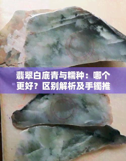 翡翠白底青与糯种：哪个更好？区别解析及手镯推荐