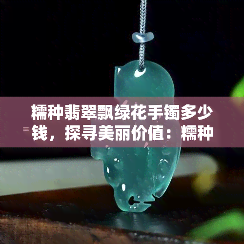 糯种翡翠飘绿花手镯多少钱，探寻美丽价值：糯种翡翠飘绿花手镯的价格解析