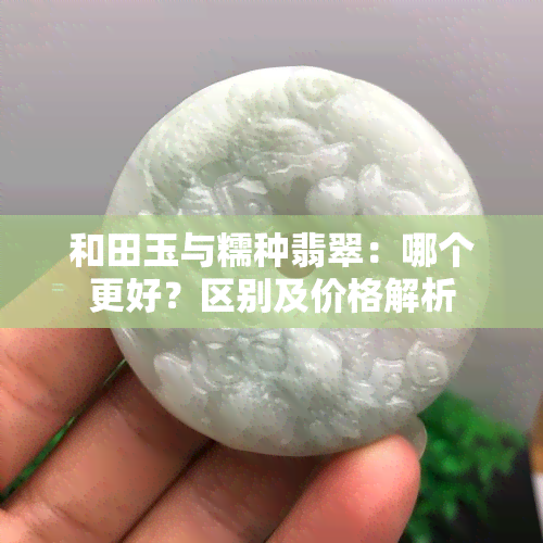 和田玉与糯种翡翠：哪个更好？区别及价格解析