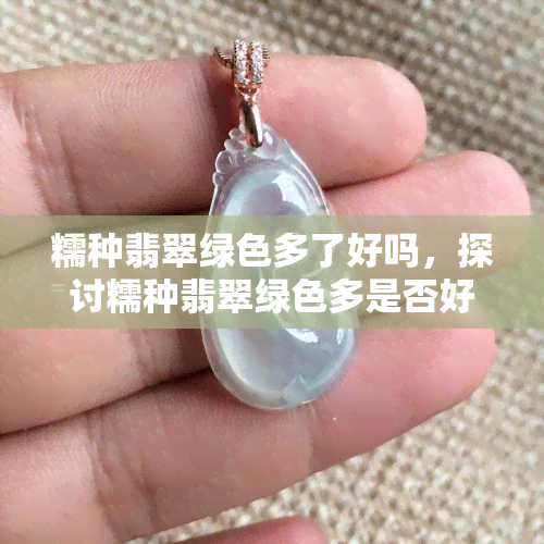 糯种翡翠绿色多了好吗，探讨糯种翡翠绿色多是否好？