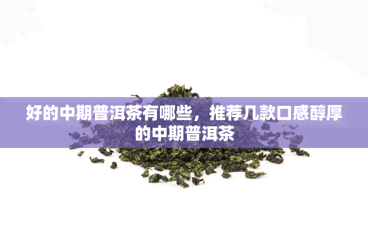 好的中期普洱茶有哪些，推荐几款口感醇厚的中期普洱茶