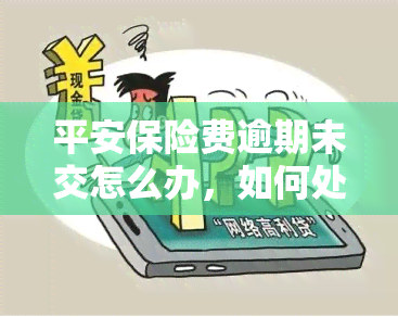 平安保险费逾期未交怎么办，如何处理平安保险费逾期未交的情况？