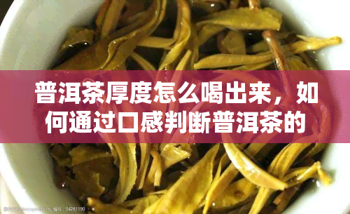 普洱茶厚度怎么喝出来，如何通过口感判断普洱茶的厚薄？