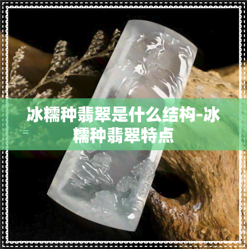 冰糯种翡翠是什么结构-冰糯种翡翠特点