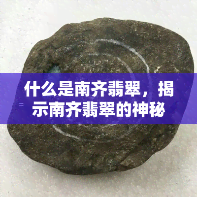 什么是南齐翡翠，揭示南齐翡翠的神秘面纱：你了解这种珍贵宝石吗？