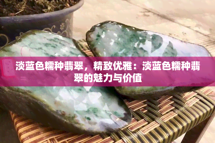 淡蓝色糯种翡翠，精致优雅：淡蓝色糯种翡翠的魅力与价值