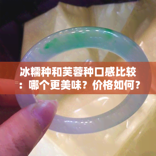 冰糯种和芙蓉种口感比较：哪个更美味？价格如何？