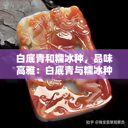 白底青和糯冰种，品味高雅：白底青与糯冰种翡翠的完美结合