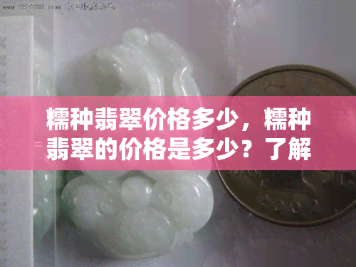 糯种翡翠价格多少，糯种翡翠的价格是多少？了解其价值和市场价格！