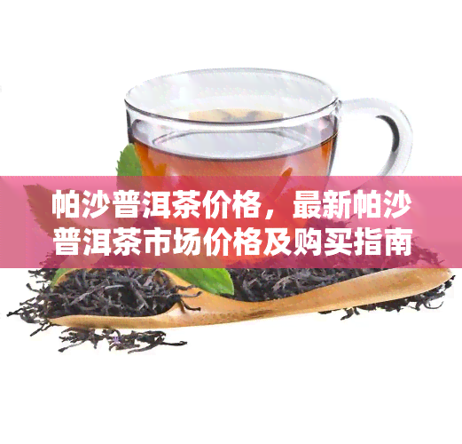 帕沙普洱茶价格，最新帕沙普洱茶市场价格及购买指南