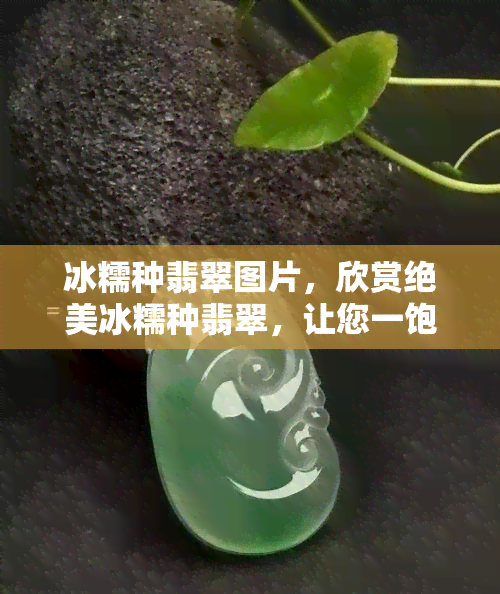 冰糯种翡翠图片，欣赏绝美冰糯种翡翠，让您一饱眼福！