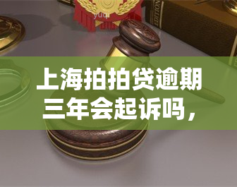 上海拍拍贷逾期三年会起诉吗，【法律咨询】上海拍拍贷逾期三年是否会面临起诉风险？