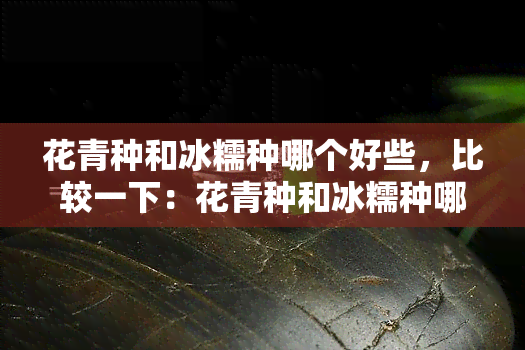 花青种和冰糯种哪个好些，比较一下：花青种和冰糯种哪个更好？