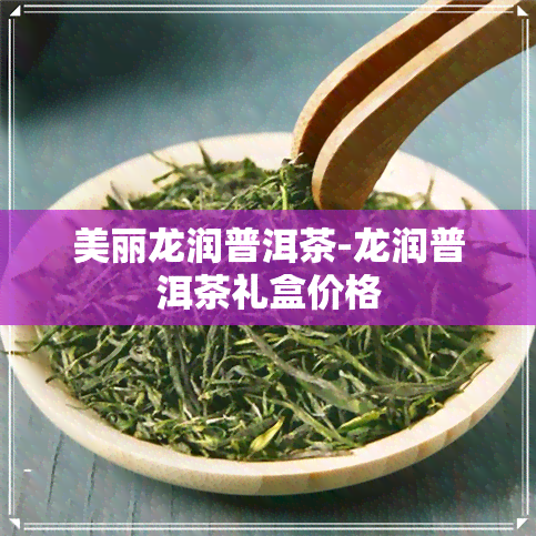 美丽龙润普洱茶-龙润普洱茶礼盒价格